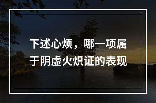 下述心烦，哪一项属于阴虚火炽证的表现