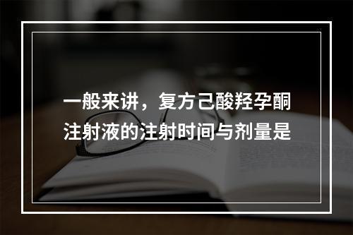 一般来讲，复方己酸羟孕酮注射液的注射时间与剂量是