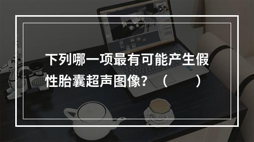 下列哪一项最有可能产生假性胎囊超声图像？（　　）