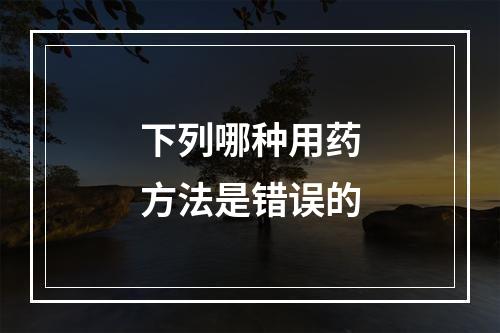 下列哪种用药方法是错误的