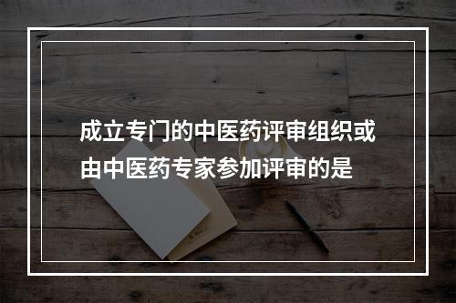 成立专门的中医药评审组织或由中医药专家参加评审的是