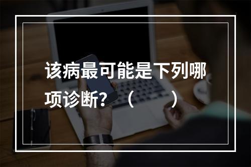 该病最可能是下列哪项诊断？（　　）