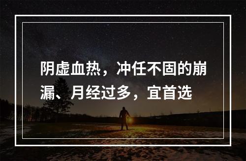 阴虚血热，冲任不固的崩漏、月经过多，宜首选