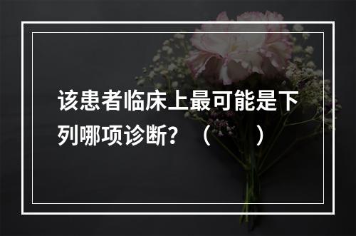 该患者临床上最可能是下列哪项诊断？（　　）