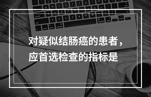 对疑似结肠癌的患者，应首选检查的指标是