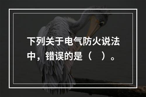 下列关于电气防火说法中，错误的是（　）。