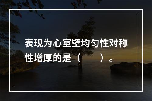 表现为心室壁均匀性对称性增厚的是（　　）。