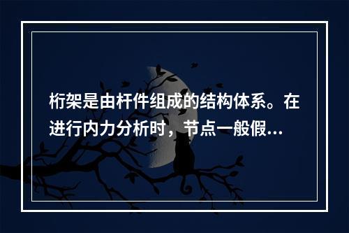 桁架是由杆件组成的结构体系。在进行内力分析时，节点一般假定为