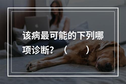 该病最可能的下列哪项诊断？（　　）