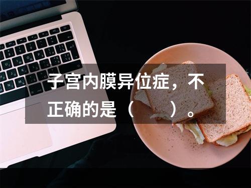 子宫内膜异位症，不正确的是（　　）。