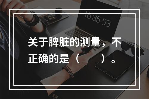 关于脾脏的测量，不正确的是（　　）。