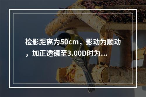 检影距离为50cm，影动为顺动，加正透镜至3.00D时为影不