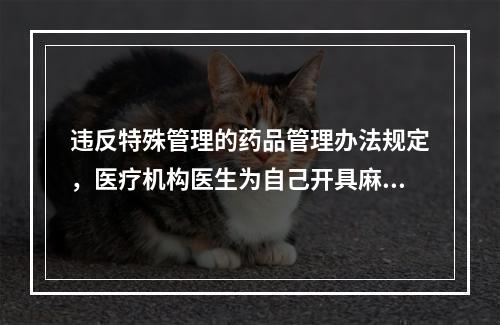 违反特殊管理的药品管理办法规定，医疗机构医生为自己开具麻醉药