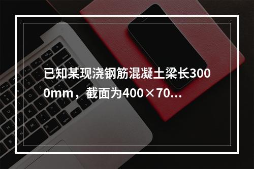 已知某现浇钢筋混凝土梁长3000mm，截面为400×700m