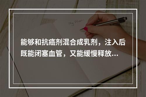 能够和抗癌剂混合成乳剂，注入后既能闭塞血管，又能缓慢释放化疗