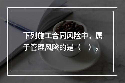 下列施工合同风险中，属于管理风险的是（　）。