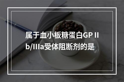 属于血小板糖蛋白GPⅡb/Ⅲa受体阻断剂的是