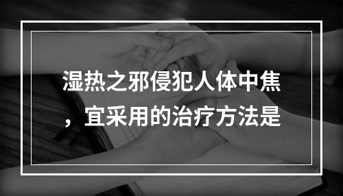 湿热之邪侵犯人体中焦，宜采用的治疗方法是