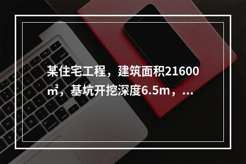 某住宅工程，建筑面积21600㎡，基坑开挖深度6.5m，地下