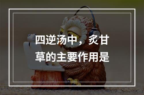 四逆汤中，炙甘草的主要作用是