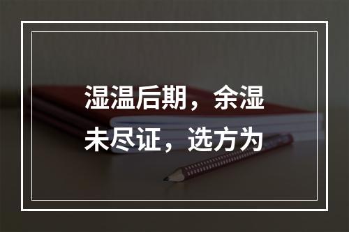 湿温后期，余湿未尽证，选方为