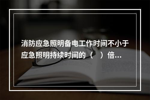 消防应急照明备电工作时间不小于应急照明持续时间的（　）倍，且