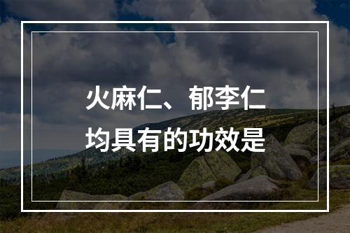 火麻仁、郁李仁均具有的功效是