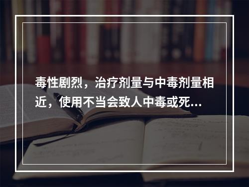 毒性剧烈，治疗剂量与中毒剂量相近，使用不当会致人中毒或死亡的