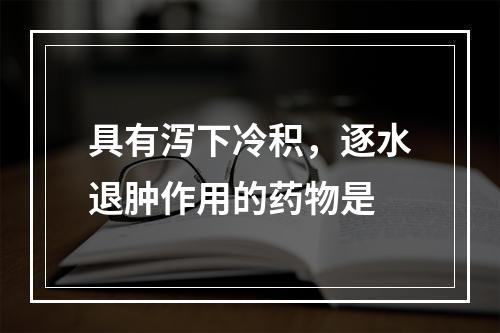 具有泻下冷积，逐水退肿作用的药物是