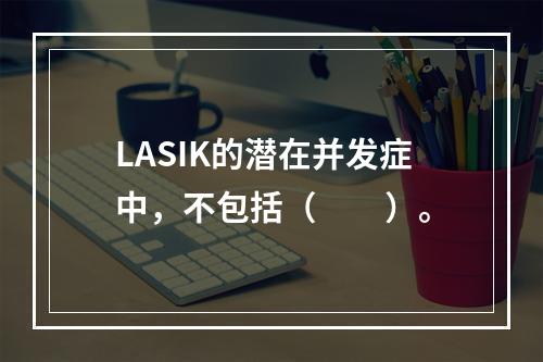 LASIK的潜在并发症中，不包括（　　）。