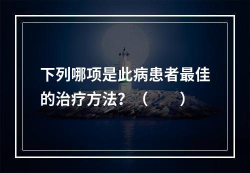 下列哪项是此病患者最佳的治疗方法？（　　）