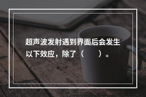 超声波发射遇到界面后会发生以下效应，除了（　　）。