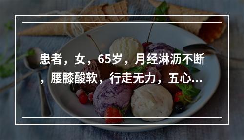 患者，女，65岁，月经淋沥不断，腰膝酸软，行走无力，五心烦热