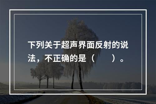 下列关于超声界面反射的说法，不正确的是（　　）。