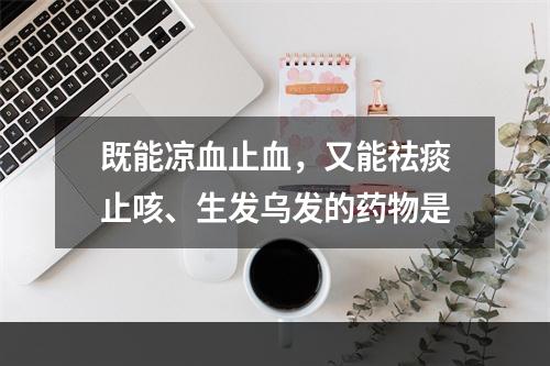 既能凉血止血，又能祛痰止咳、生发乌发的药物是