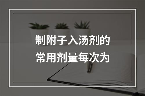 制附子入汤剂的常用剂量每次为