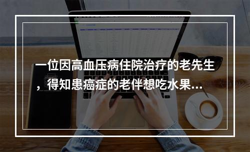 一位因高血压病住院治疗的老先生，得知患癌症的老伴想吃水果，于