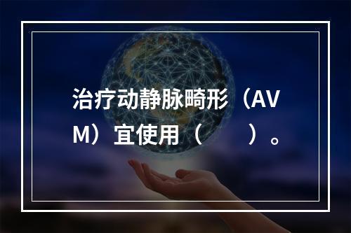 治疗动静脉畸形（AVM）宜使用（　　）。