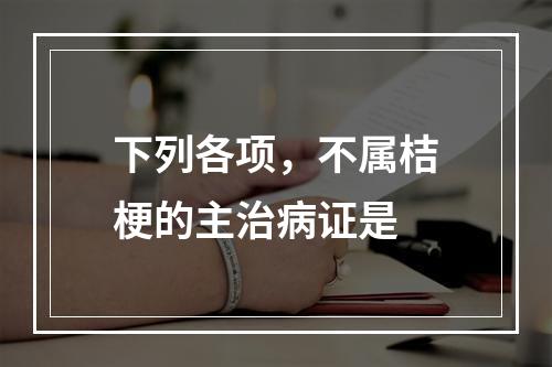 下列各项，不属桔梗的主治病证是