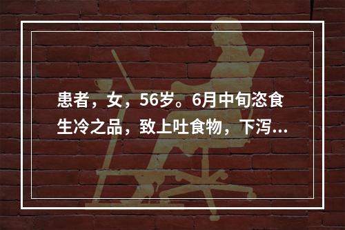 患者，女，56岁。6月中旬恣食生冷之品，致上吐食物，下泻水样