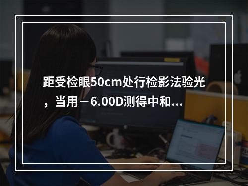 距受检眼50cm处行检影法验光，当用－6.00D测得中和点时