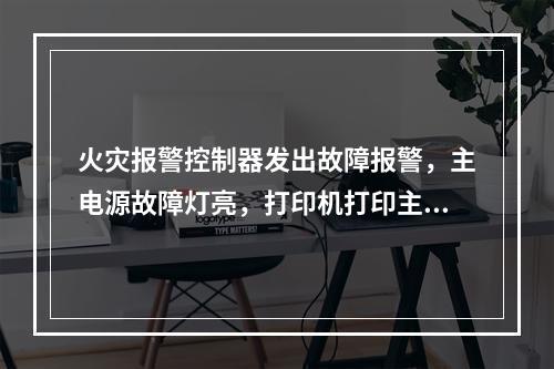 火灾报警控制器发出故障报警，主电源故障灯亮，打印机打印主电故