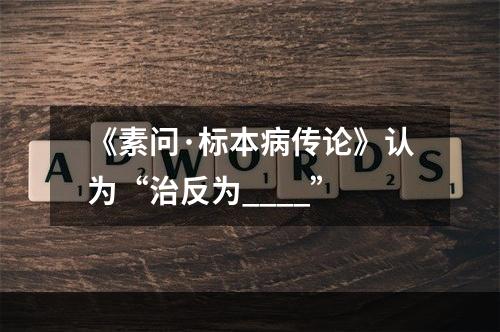 《素问·标本病传论》认为“治反为____”