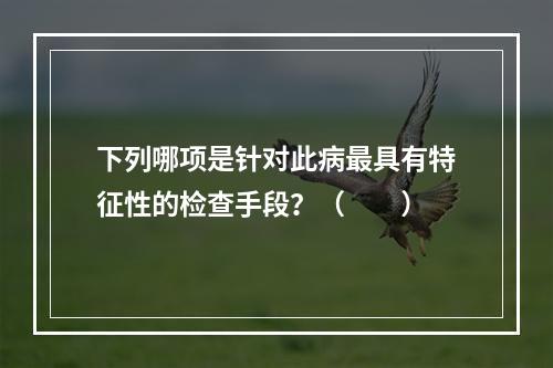 下列哪项是针对此病最具有特征性的检查手段？（　　）