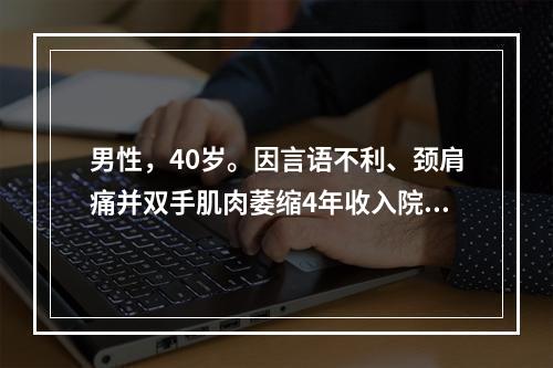 男性，40岁。因言语不利、颈肩痛并双手肌肉萎缩4年收入院。体