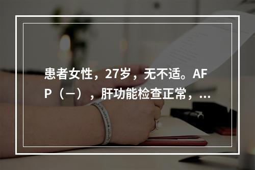 患者女性，27岁，无不适。AFP（－），肝功能检查正常，超