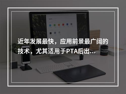 近年发展最快，应用前景最广阔的技术，尤其适用于PTA后出现并