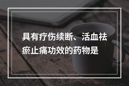 具有疗伤续断、活血祛瘀止痛功效的药物是