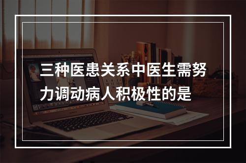 三种医患关系中医生需努力调动病人积极性的是