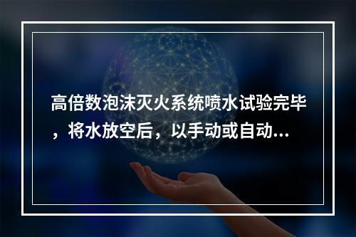 高倍数泡沫灭火系统喷水试验完毕，将水放空后，以手动或自动控制